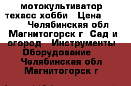 мотокультиватор  техасс хобби › Цена ­ 10 000 - Челябинская обл., Магнитогорск г. Сад и огород » Инструменты. Оборудование   . Челябинская обл.,Магнитогорск г.